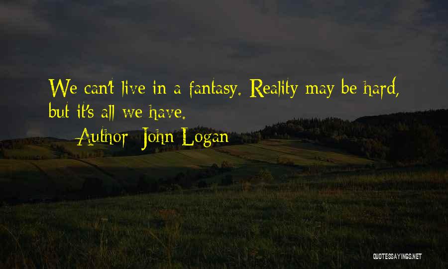 John Logan Quotes: We Can't Live In A Fantasy. Reality May Be Hard, But It's All We Have.