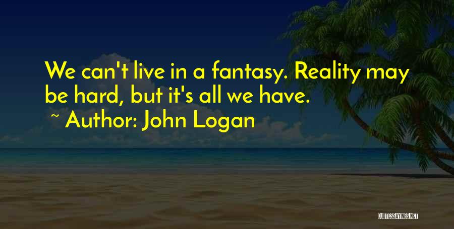 John Logan Quotes: We Can't Live In A Fantasy. Reality May Be Hard, But It's All We Have.