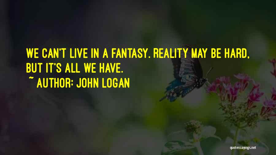 John Logan Quotes: We Can't Live In A Fantasy. Reality May Be Hard, But It's All We Have.