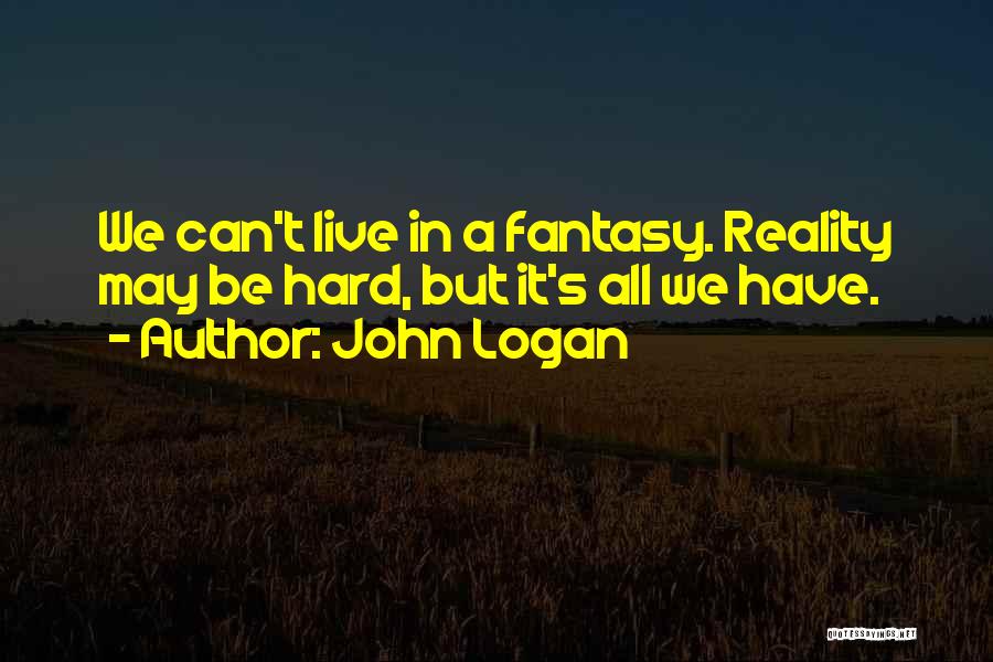 John Logan Quotes: We Can't Live In A Fantasy. Reality May Be Hard, But It's All We Have.