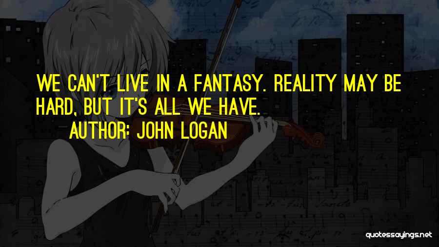 John Logan Quotes: We Can't Live In A Fantasy. Reality May Be Hard, But It's All We Have.