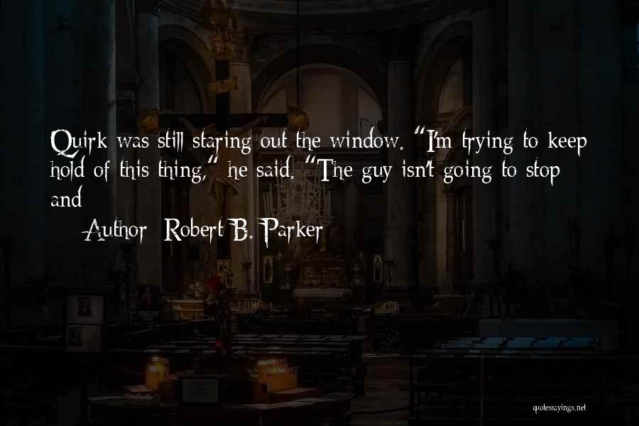 Robert B. Parker Quotes: Quirk Was Still Staring Out The Window. I'm Trying To Keep Hold Of This Thing, He Said. The Guy Isn't