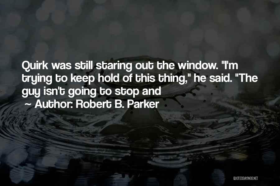 Robert B. Parker Quotes: Quirk Was Still Staring Out The Window. I'm Trying To Keep Hold Of This Thing, He Said. The Guy Isn't