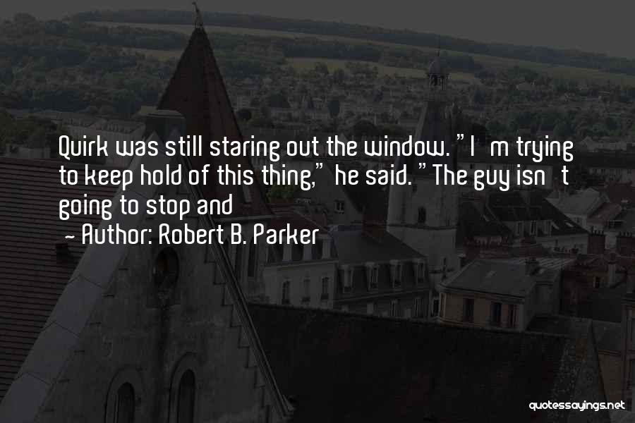 Robert B. Parker Quotes: Quirk Was Still Staring Out The Window. I'm Trying To Keep Hold Of This Thing, He Said. The Guy Isn't