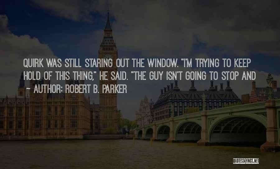 Robert B. Parker Quotes: Quirk Was Still Staring Out The Window. I'm Trying To Keep Hold Of This Thing, He Said. The Guy Isn't