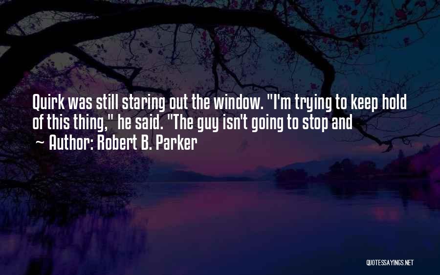 Robert B. Parker Quotes: Quirk Was Still Staring Out The Window. I'm Trying To Keep Hold Of This Thing, He Said. The Guy Isn't