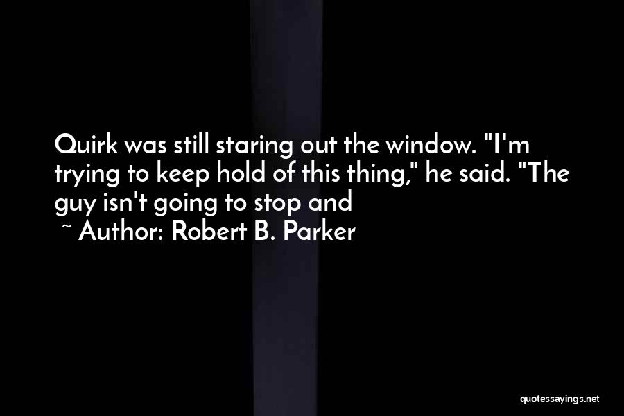 Robert B. Parker Quotes: Quirk Was Still Staring Out The Window. I'm Trying To Keep Hold Of This Thing, He Said. The Guy Isn't