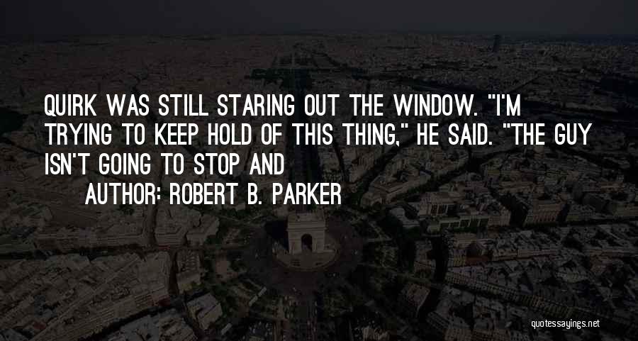Robert B. Parker Quotes: Quirk Was Still Staring Out The Window. I'm Trying To Keep Hold Of This Thing, He Said. The Guy Isn't