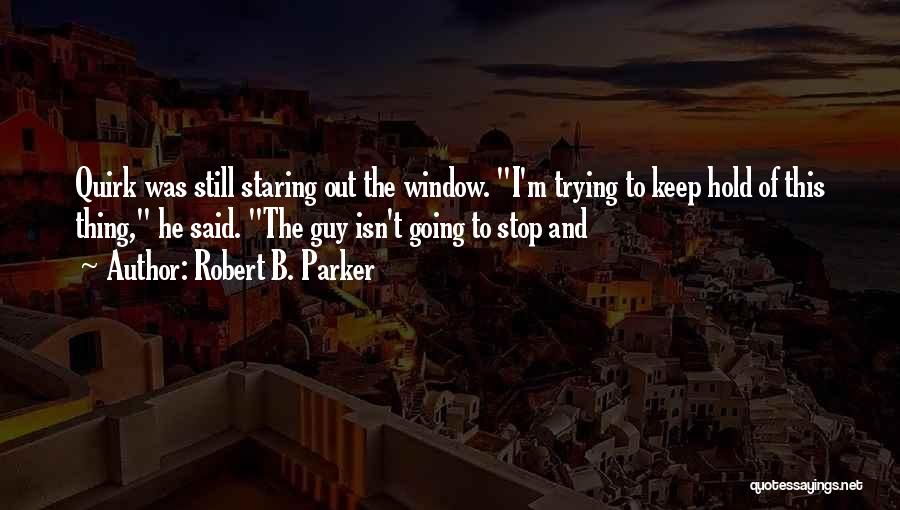 Robert B. Parker Quotes: Quirk Was Still Staring Out The Window. I'm Trying To Keep Hold Of This Thing, He Said. The Guy Isn't