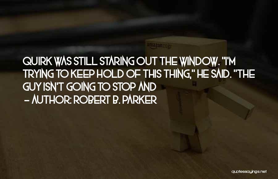 Robert B. Parker Quotes: Quirk Was Still Staring Out The Window. I'm Trying To Keep Hold Of This Thing, He Said. The Guy Isn't