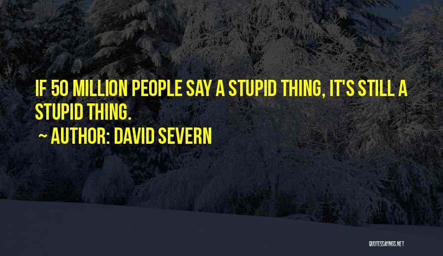 David Severn Quotes: If 50 Million People Say A Stupid Thing, It's Still A Stupid Thing.