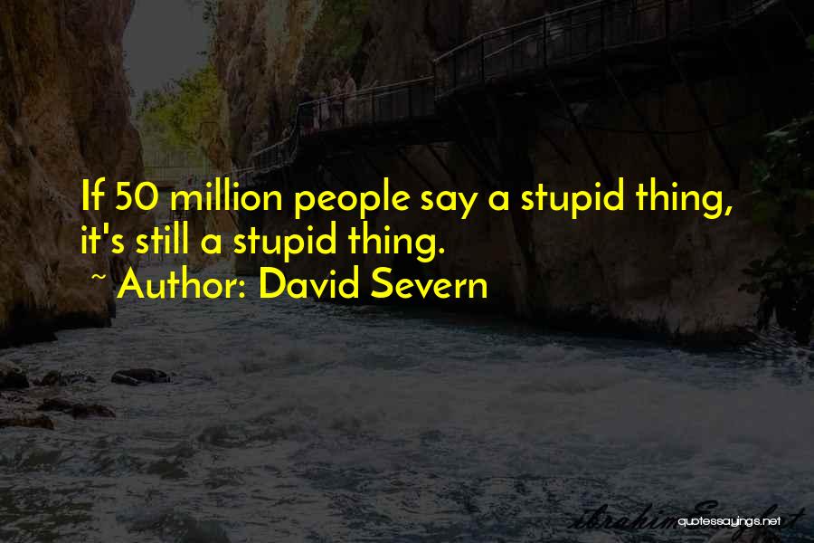 David Severn Quotes: If 50 Million People Say A Stupid Thing, It's Still A Stupid Thing.