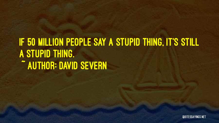 David Severn Quotes: If 50 Million People Say A Stupid Thing, It's Still A Stupid Thing.