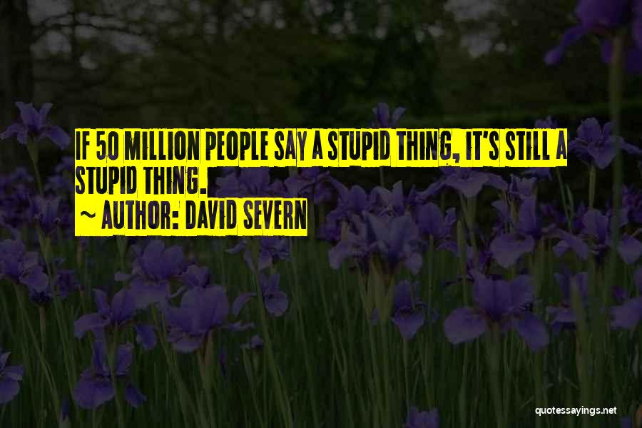 David Severn Quotes: If 50 Million People Say A Stupid Thing, It's Still A Stupid Thing.