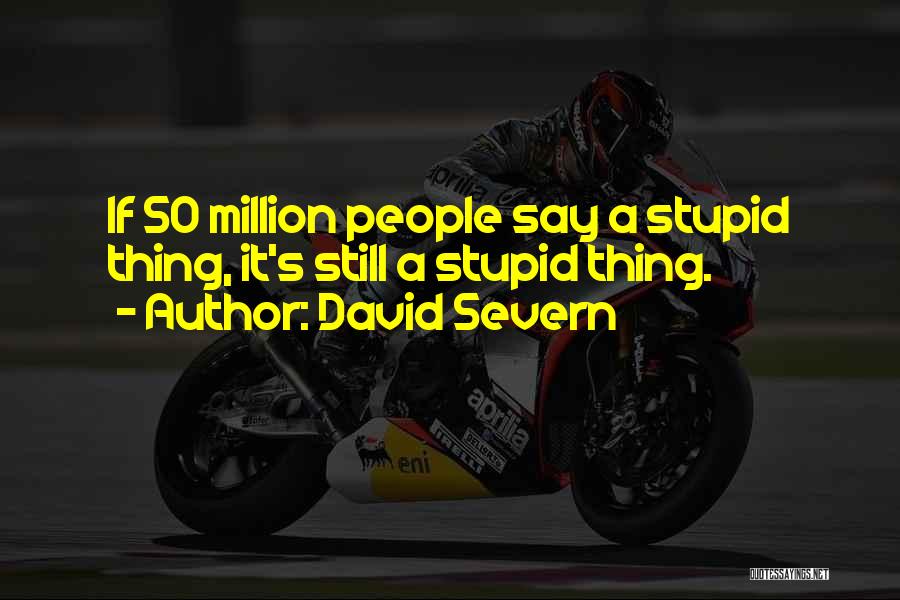 David Severn Quotes: If 50 Million People Say A Stupid Thing, It's Still A Stupid Thing.