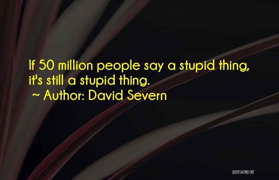 David Severn Quotes: If 50 Million People Say A Stupid Thing, It's Still A Stupid Thing.