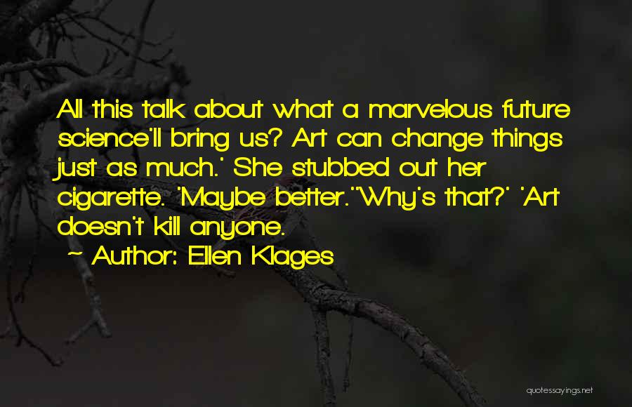 Ellen Klages Quotes: All This Talk About What A Marvelous Future Science'll Bring Us? Art Can Change Things Just As Much.' She Stubbed