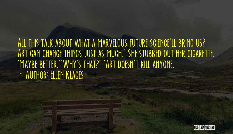 Ellen Klages Quotes: All This Talk About What A Marvelous Future Science'll Bring Us? Art Can Change Things Just As Much.' She Stubbed