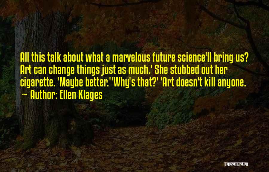 Ellen Klages Quotes: All This Talk About What A Marvelous Future Science'll Bring Us? Art Can Change Things Just As Much.' She Stubbed