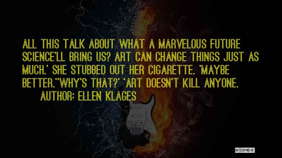Ellen Klages Quotes: All This Talk About What A Marvelous Future Science'll Bring Us? Art Can Change Things Just As Much.' She Stubbed