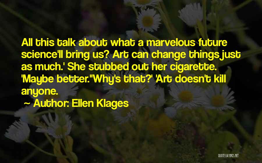 Ellen Klages Quotes: All This Talk About What A Marvelous Future Science'll Bring Us? Art Can Change Things Just As Much.' She Stubbed