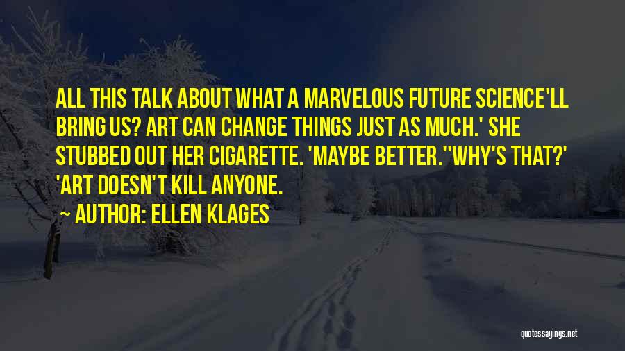 Ellen Klages Quotes: All This Talk About What A Marvelous Future Science'll Bring Us? Art Can Change Things Just As Much.' She Stubbed