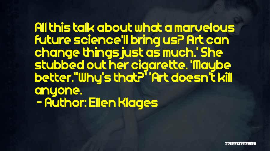 Ellen Klages Quotes: All This Talk About What A Marvelous Future Science'll Bring Us? Art Can Change Things Just As Much.' She Stubbed