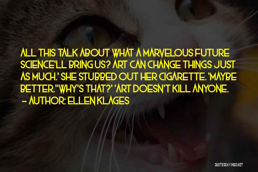 Ellen Klages Quotes: All This Talk About What A Marvelous Future Science'll Bring Us? Art Can Change Things Just As Much.' She Stubbed