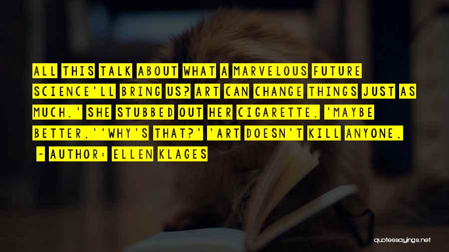Ellen Klages Quotes: All This Talk About What A Marvelous Future Science'll Bring Us? Art Can Change Things Just As Much.' She Stubbed