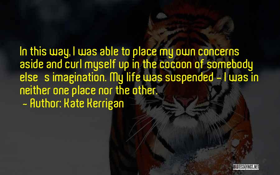 Kate Kerrigan Quotes: In This Way, I Was Able To Place My Own Concerns Aside And Curl Myself Up In The Cocoon Of