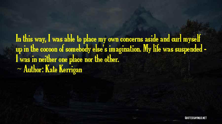 Kate Kerrigan Quotes: In This Way, I Was Able To Place My Own Concerns Aside And Curl Myself Up In The Cocoon Of