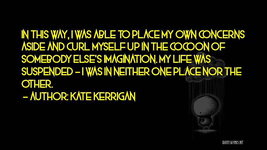 Kate Kerrigan Quotes: In This Way, I Was Able To Place My Own Concerns Aside And Curl Myself Up In The Cocoon Of
