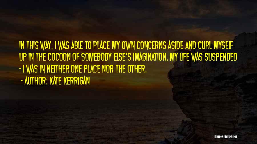 Kate Kerrigan Quotes: In This Way, I Was Able To Place My Own Concerns Aside And Curl Myself Up In The Cocoon Of