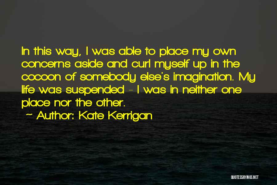 Kate Kerrigan Quotes: In This Way, I Was Able To Place My Own Concerns Aside And Curl Myself Up In The Cocoon Of