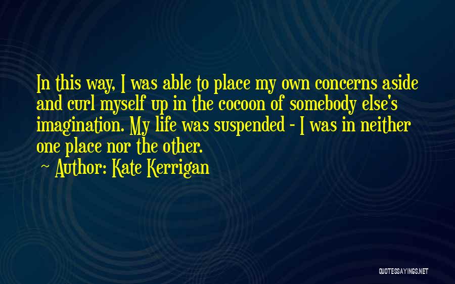 Kate Kerrigan Quotes: In This Way, I Was Able To Place My Own Concerns Aside And Curl Myself Up In The Cocoon Of