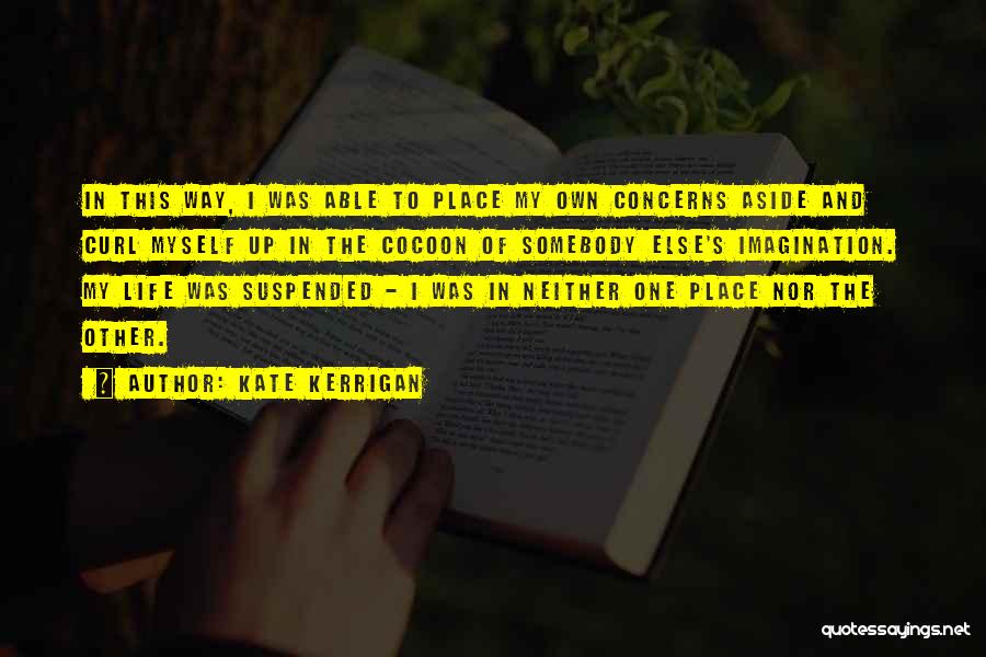 Kate Kerrigan Quotes: In This Way, I Was Able To Place My Own Concerns Aside And Curl Myself Up In The Cocoon Of