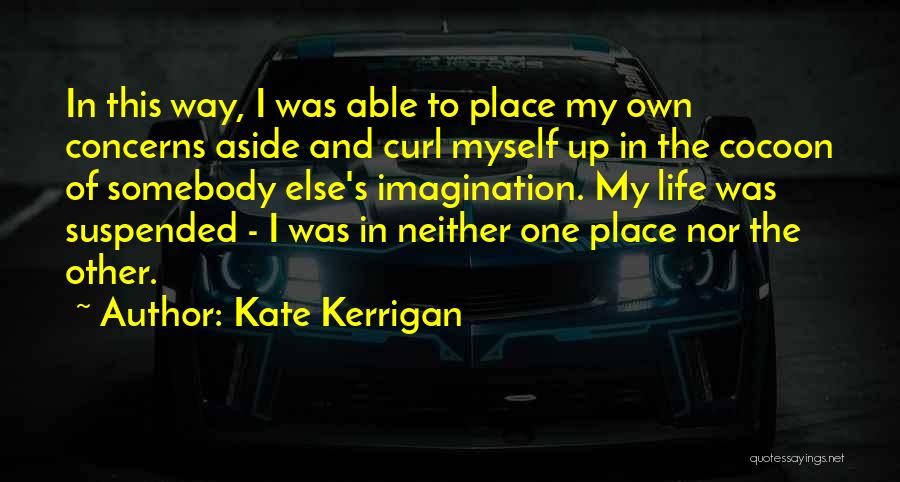 Kate Kerrigan Quotes: In This Way, I Was Able To Place My Own Concerns Aside And Curl Myself Up In The Cocoon Of