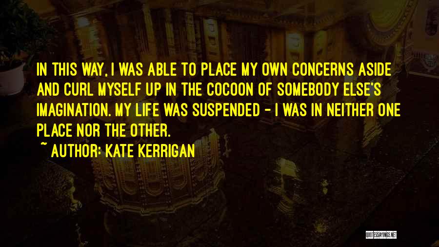 Kate Kerrigan Quotes: In This Way, I Was Able To Place My Own Concerns Aside And Curl Myself Up In The Cocoon Of