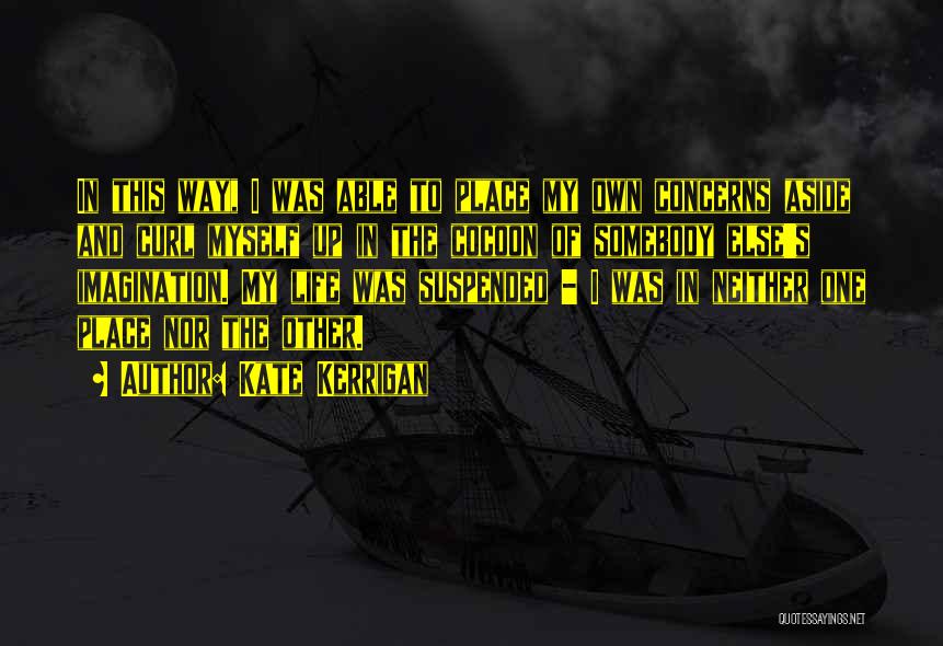 Kate Kerrigan Quotes: In This Way, I Was Able To Place My Own Concerns Aside And Curl Myself Up In The Cocoon Of