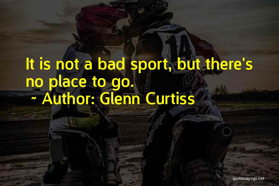 Glenn Curtiss Quotes: It Is Not A Bad Sport, But There's No Place To Go.