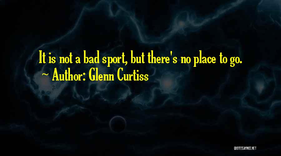 Glenn Curtiss Quotes: It Is Not A Bad Sport, But There's No Place To Go.