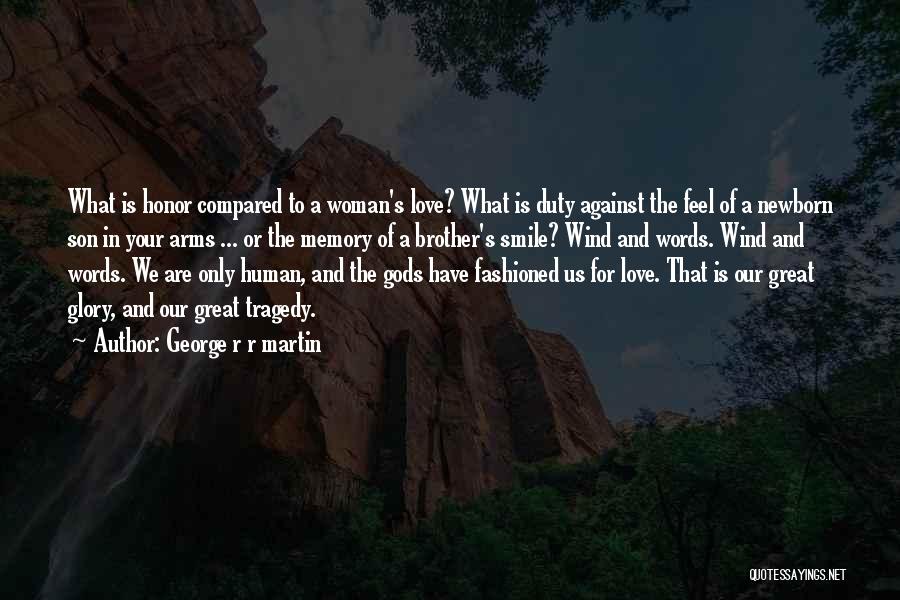 George R R Martin Quotes: What Is Honor Compared To A Woman's Love? What Is Duty Against The Feel Of A Newborn Son In Your