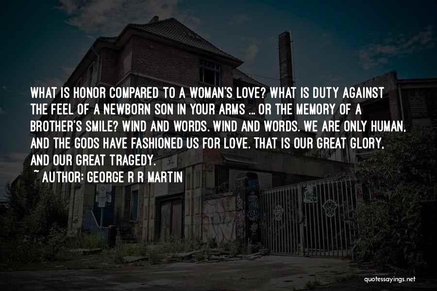 George R R Martin Quotes: What Is Honor Compared To A Woman's Love? What Is Duty Against The Feel Of A Newborn Son In Your