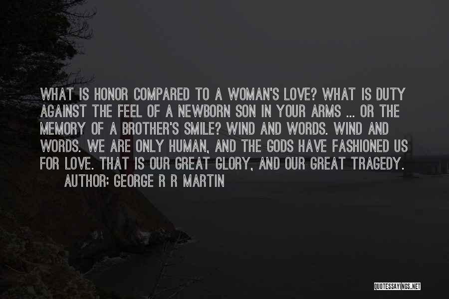 George R R Martin Quotes: What Is Honor Compared To A Woman's Love? What Is Duty Against The Feel Of A Newborn Son In Your