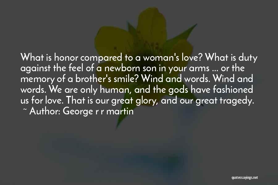George R R Martin Quotes: What Is Honor Compared To A Woman's Love? What Is Duty Against The Feel Of A Newborn Son In Your