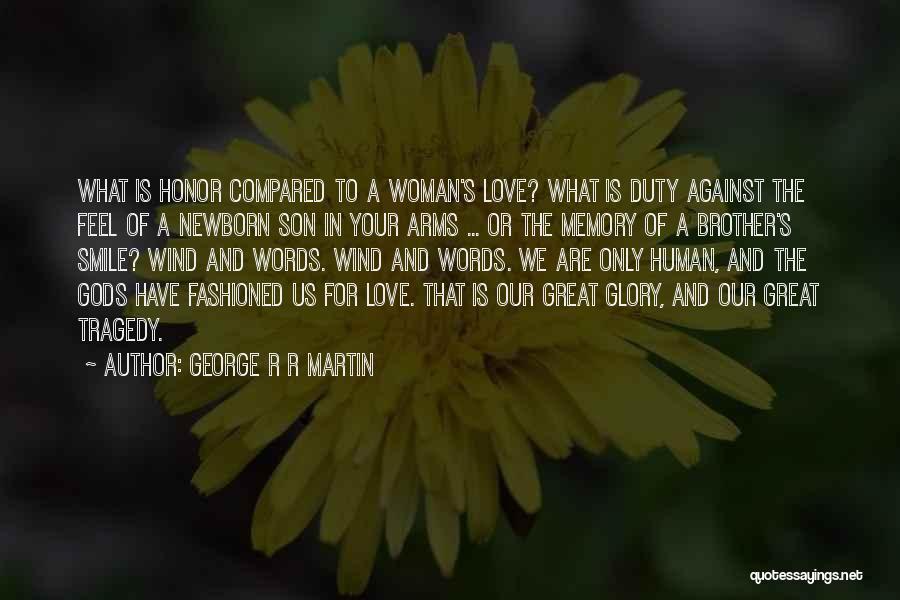George R R Martin Quotes: What Is Honor Compared To A Woman's Love? What Is Duty Against The Feel Of A Newborn Son In Your