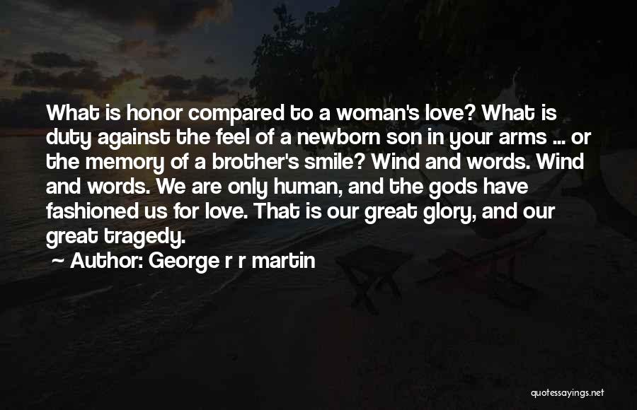 George R R Martin Quotes: What Is Honor Compared To A Woman's Love? What Is Duty Against The Feel Of A Newborn Son In Your
