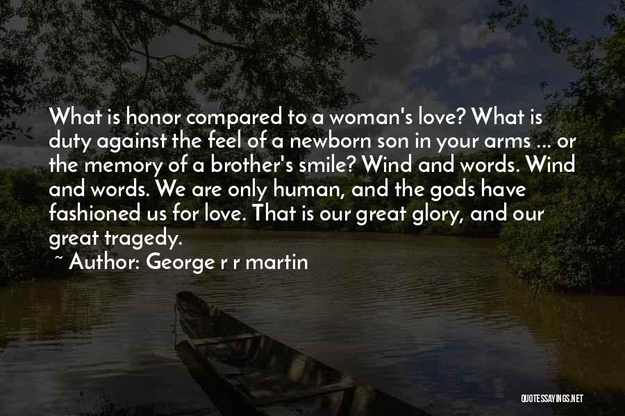 George R R Martin Quotes: What Is Honor Compared To A Woman's Love? What Is Duty Against The Feel Of A Newborn Son In Your