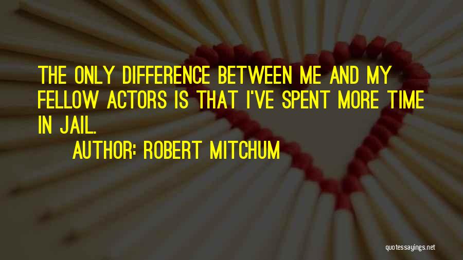 Robert Mitchum Quotes: The Only Difference Between Me And My Fellow Actors Is That I've Spent More Time In Jail.