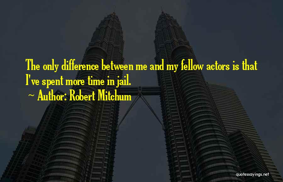 Robert Mitchum Quotes: The Only Difference Between Me And My Fellow Actors Is That I've Spent More Time In Jail.